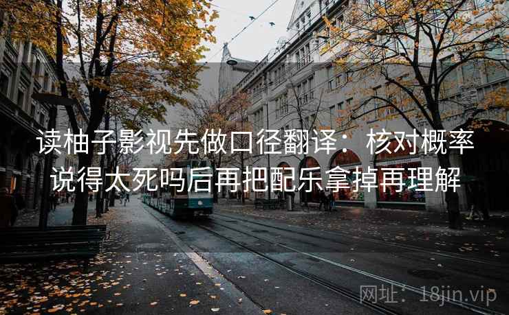 读柚子影视先做口径翻译：核对概率说得太死吗后再把配乐拿掉再理解