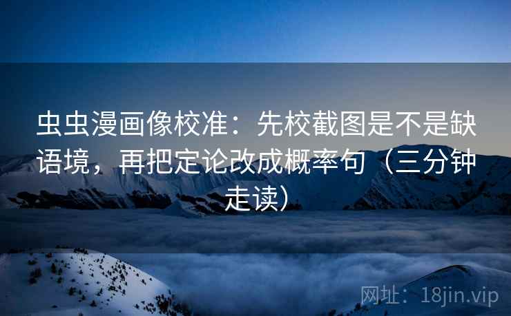 虫虫漫画像校准：先校截图是不是缺语境，再把定论改成概率句（三分钟走读）