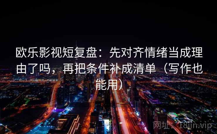 欧乐影视短复盘：先对齐情绪当成理由了吗，再把条件补成清单（写作也能用）