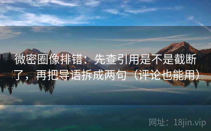 微密圈像排错：先查引用是不是截断了，再把导语拆成两句（评论也能用）