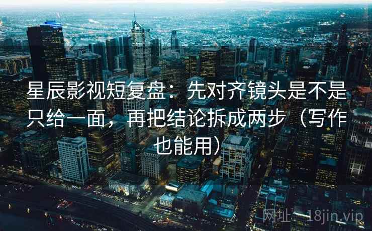星辰影视短复盘：先对齐镜头是不是只给一面，再把结论拆成两步（写作也能用）