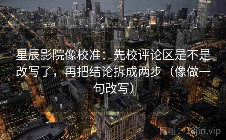 星辰影院像校准：先校评论区是不是改写了，再把结论拆成两步（像做一句改写）