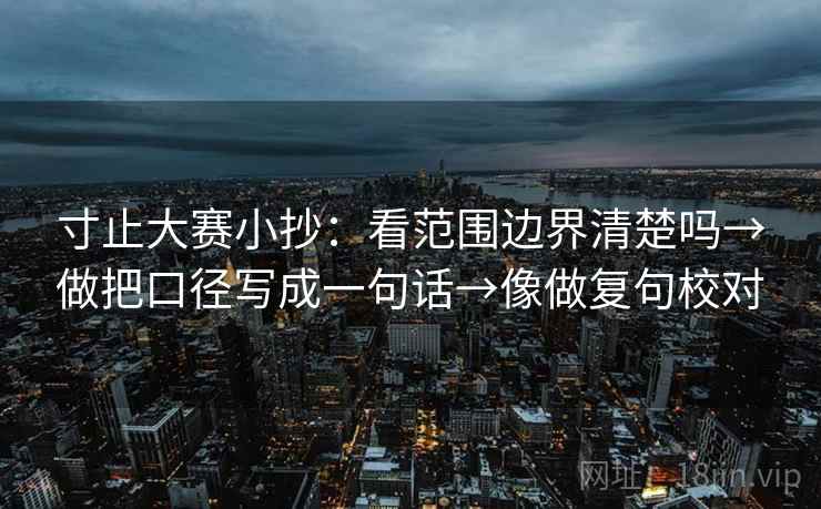 寸止大赛小抄：看范围边界清楚吗→做把口径写成一句话→像做复句校对