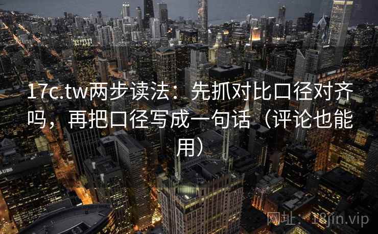 17c.tw两步读法：先抓对比口径对齐吗，再把口径写成一句话（评论也能用）