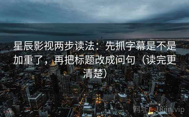 星辰影视两步读法：先抓字幕是不是加重了，再把标题改成问句（读完更清楚）
