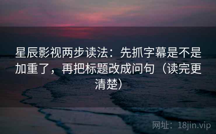 星辰影视两步读法：先抓字幕是不是加重了，再把标题改成问句（读完更清楚）