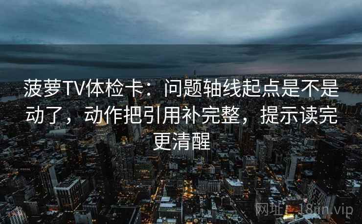 菠萝TV体检卡：问题轴线起点是不是动了，动作把引用补完整，提示读完更清醒