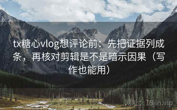 tx糖心vlog想评论前：先把证据列成条，再核对剪辑是不是暗示因果（写作也能用）