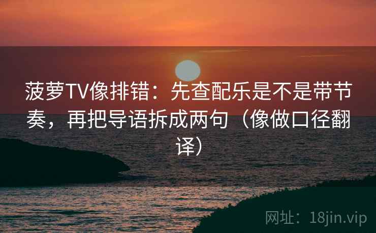 菠萝TV像排错：先查配乐是不是带节奏，再把导语拆成两句（像做口径翻译）