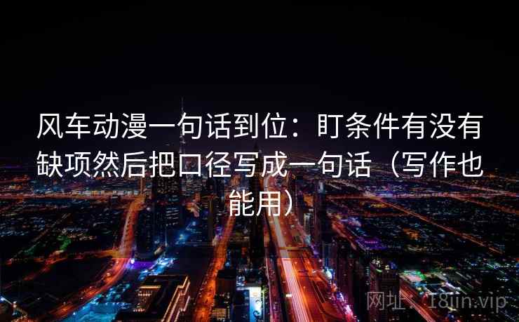 风车动漫一句话到位：盯条件有没有缺项然后把口径写成一句话（写作也能用）