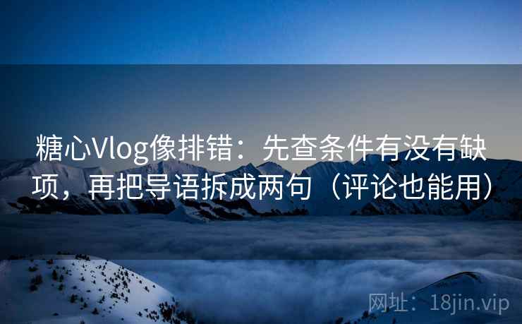 糖心Vlog像排错：先查条件有没有缺项，再把导语拆成两句（评论也能用）