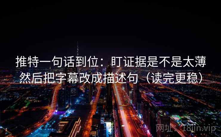 推特一句话到位：盯证据是不是太薄然后把字幕改成描述句（读完更稳）