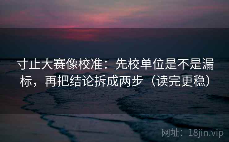 寸止大赛像校准：先校单位是不是漏标，再把结论拆成两步（读完更稳）