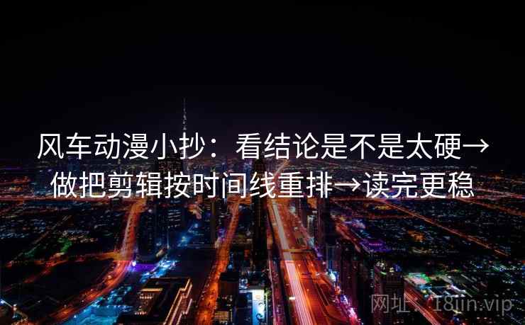 风车动漫小抄：看结论是不是太硬→做把剪辑按时间线重排→读完更稳
