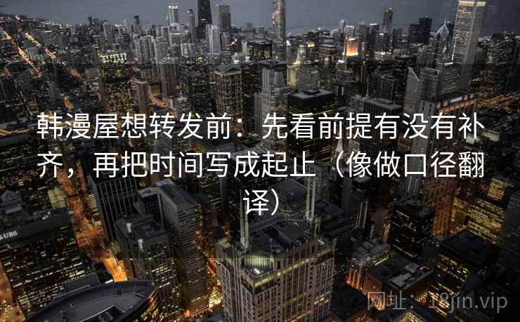 韩漫屋想转发前：先看前提有没有补齐，再把时间写成起止（像做口径翻译）