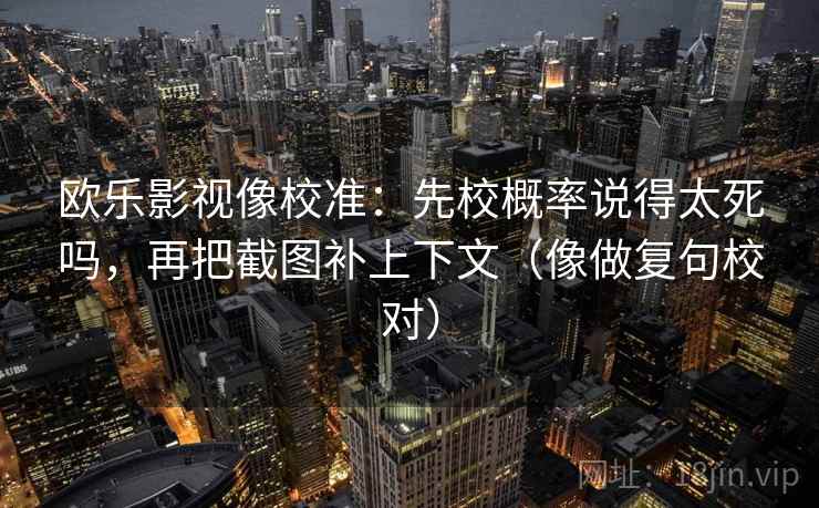 欧乐影视像校准：先校概率说得太死吗，再把截图补上下文（像做复句校对）