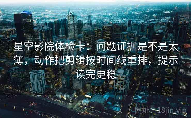 星空影院体检卡：问题证据是不是太薄，动作把剪辑按时间线重排，提示读完更稳