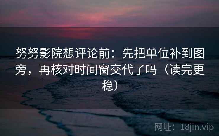 努努影院想评论前：先把单位补到图旁，再核对时间窗交代了吗（读完更稳）