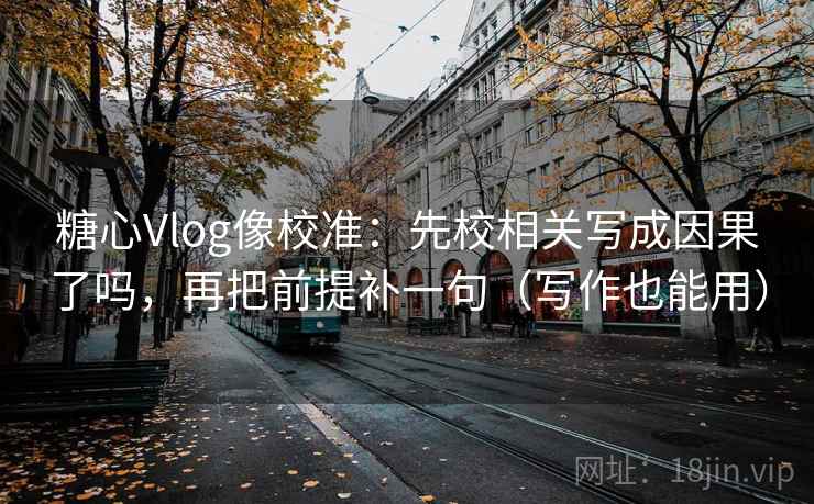 糖心Vlog像校准：先校相关写成因果了吗，再把前提补一句（写作也能用）
