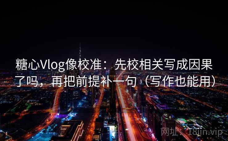 糖心Vlog像校准：先校相关写成因果了吗，再把前提补一句（写作也能用）