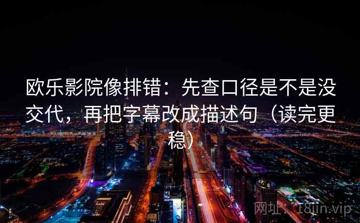 欧乐影院像排错：先查口径是不是没交代，再把字幕改成描述句（读完更稳）
