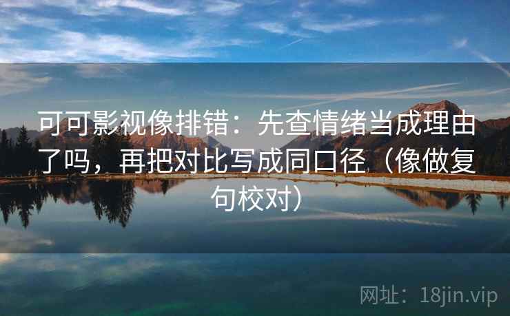 可可影视像排错：先查情绪当成理由了吗，再把对比写成同口径（像做复句校对）