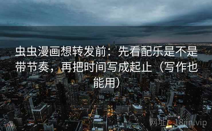 虫虫漫画想转发前：先看配乐是不是带节奏，再把时间写成起止（写作也能用）
