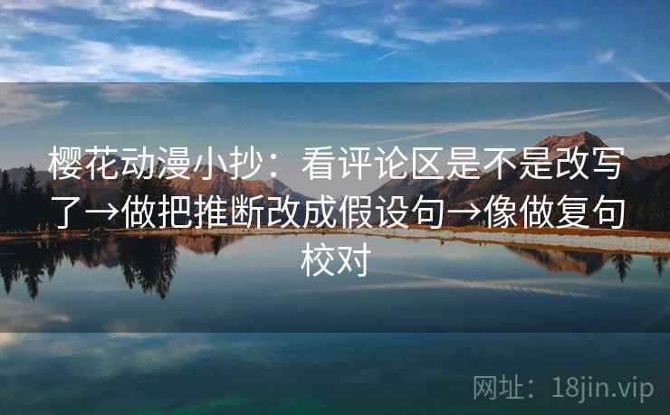 樱花动漫小抄：看评论区是不是改写了→做把推断改成假设句→像做复句校对