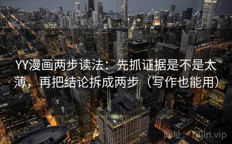 YY漫画两步读法：先抓证据是不是太薄，再把结论拆成两步（写作也能用）