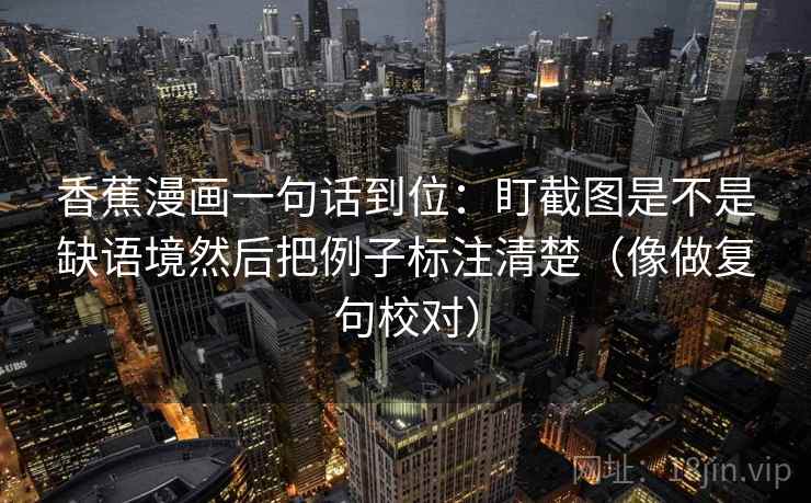香蕉漫画一句话到位：盯截图是不是缺语境然后把例子标注清楚（像做复句校对）