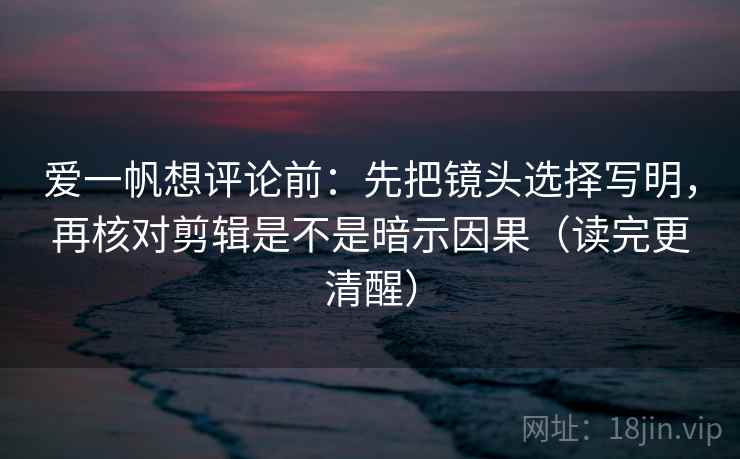 爱一帆想评论前：先把镜头选择写明，再核对剪辑是不是暗示因果（读完更清醒）