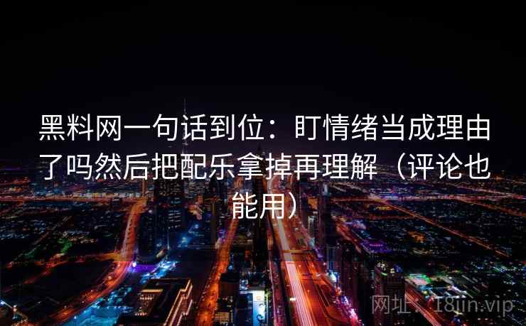 黑料网一句话到位：盯情绪当成理由了吗然后把配乐拿掉再理解（评论也能用）