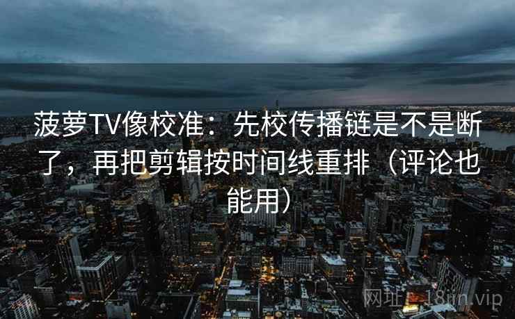 菠萝TV像校准：先校传播链是不是断了，再把剪辑按时间线重排（评论也能用）