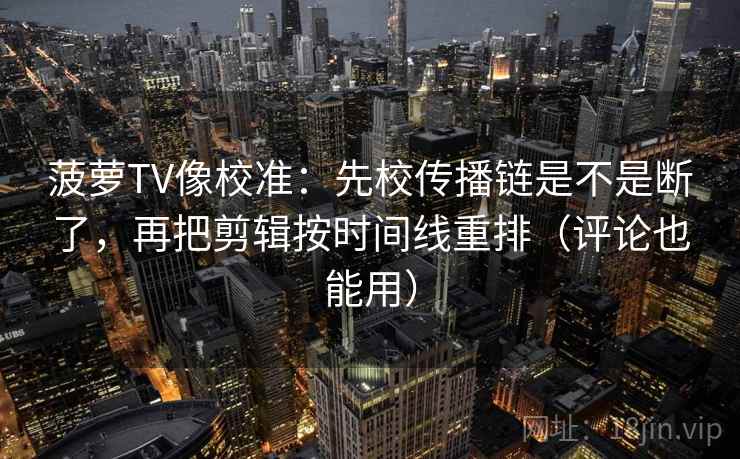 菠萝TV像校准：先校传播链是不是断了，再把剪辑按时间线重排（评论也能用）