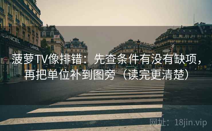 菠萝TV像排错：先查条件有没有缺项，再把单位补到图旁（读完更清楚）