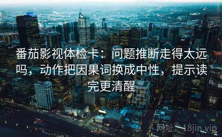 番茄影视体检卡：问题推断走得太远吗，动作把因果词换成中性，提示读完更清醒