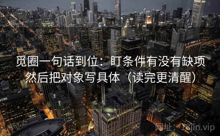 觅圈一句话到位：盯条件有没有缺项然后把对象写具体（读完更清醒）