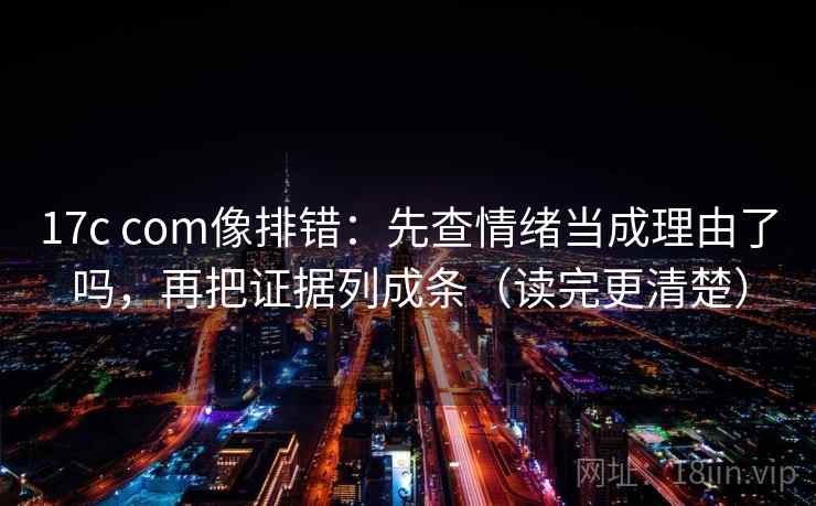 17c com像排错：先查情绪当成理由了吗，再把证据列成条（读完更清楚）