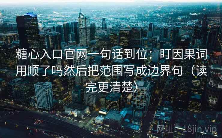 糖心入口官网一句话到位：盯因果词用顺了吗然后把范围写成边界句（读完更清楚）
