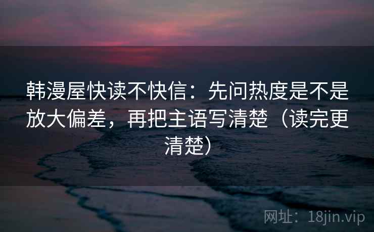 韩漫屋快读不快信：先问热度是不是放大偏差，再把主语写清楚（读完更清楚）