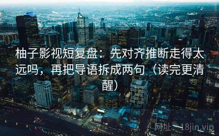 柚子影视短复盘：先对齐推断走得太远吗，再把导语拆成两句（读完更清醒）