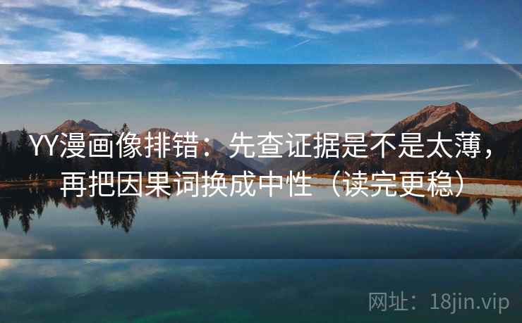 YY漫画像排错：先查证据是不是太薄，再把因果词换成中性（读完更稳）