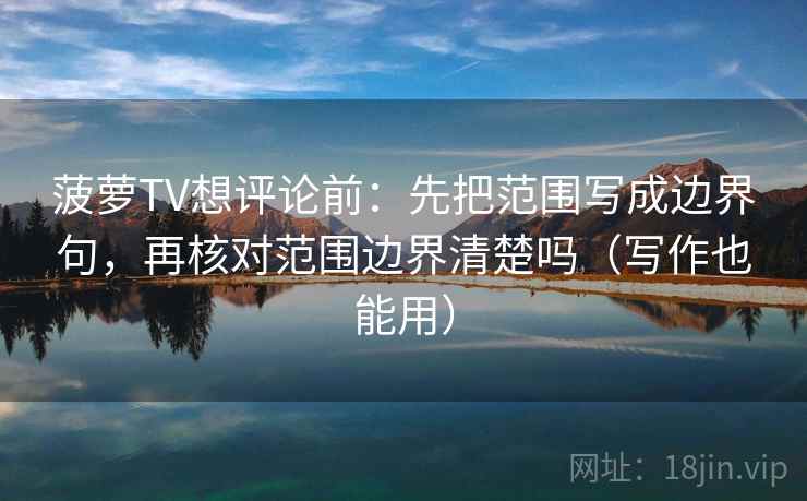 菠萝TV想评论前：先把范围写成边界句，再核对范围边界清楚吗（写作也能用）