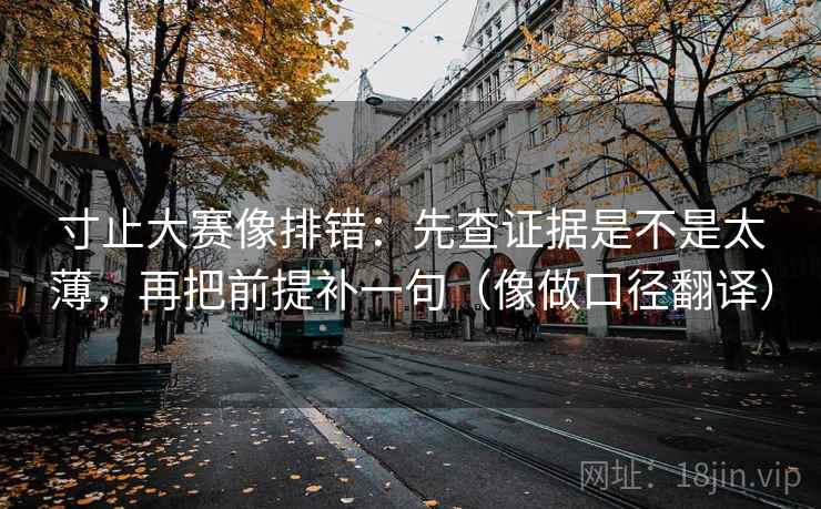 寸止大赛像排错：先查证据是不是太薄，再把前提补一句（像做口径翻译）