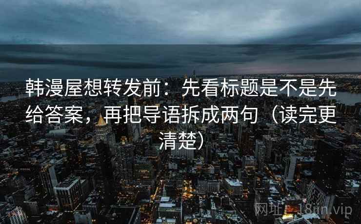 韩漫屋想转发前：先看标题是不是先给答案，再把导语拆成两句（读完更清楚）