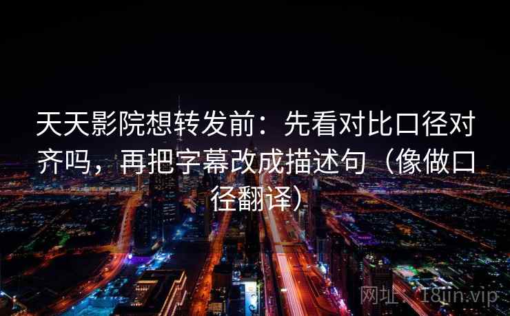 天天影院想转发前：先看对比口径对齐吗，再把字幕改成描述句（像做口径翻译）