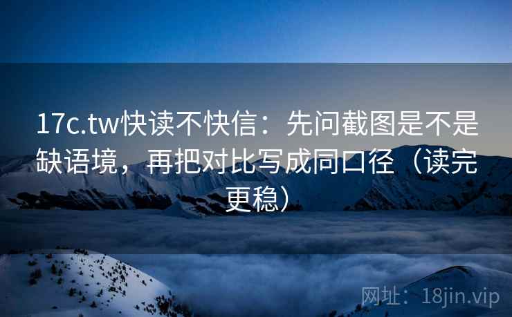 17c.tw快读不快信：先问截图是不是缺语境，再把对比写成同口径（读完更稳）