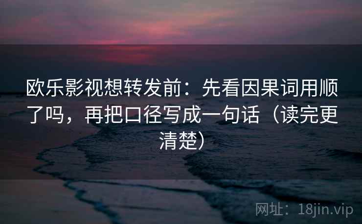 欧乐影视想转发前：先看因果词用顺了吗，再把口径写成一句话（读完更清楚）