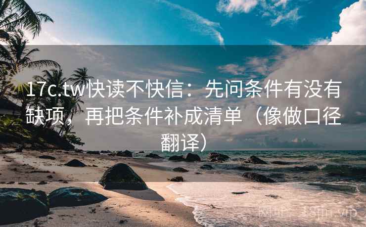 17c.tw快读不快信：先问条件有没有缺项，再把条件补成清单（像做口径翻译）