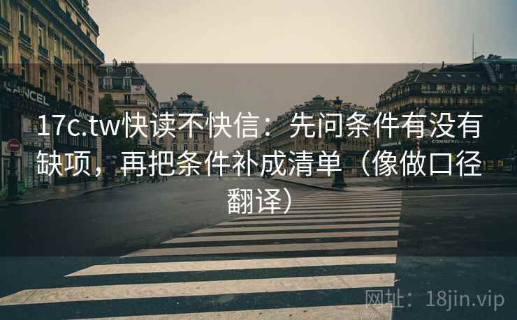 17c.tw快读不快信：先问条件有没有缺项，再把条件补成清单（像做口径翻译）